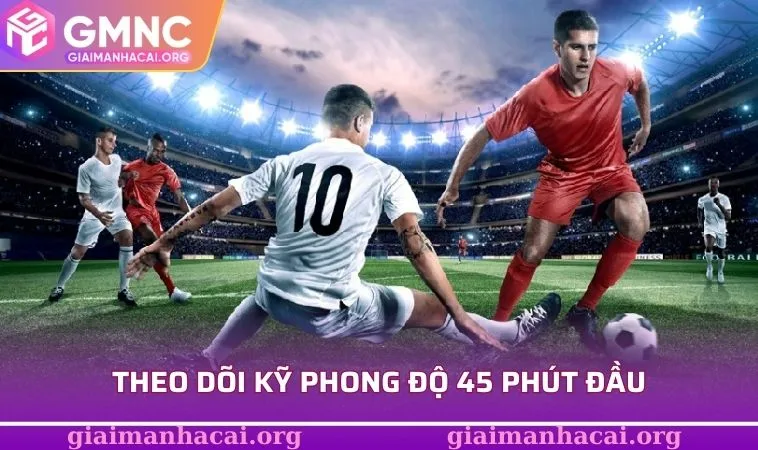 Theo dõi kỹ phong độ 45 phút đầu